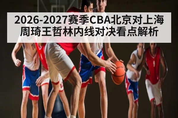 2026-2027赛季CBA北京对上海周琦王哲林内线对决看点解析