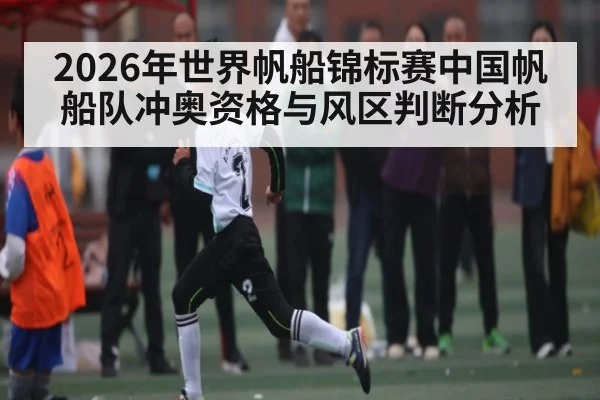 2026年世界帆船锦标赛中国帆船队冲奥资格与风区判断分析