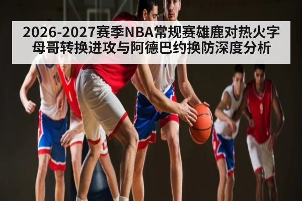 2026-2027赛季NBA常规赛雄鹿对热火字母哥转换进攻与阿德巴约换防深度分析