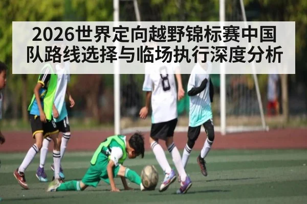 2026世界定向越野锦标赛中国队路线选择与临场执行深度分析