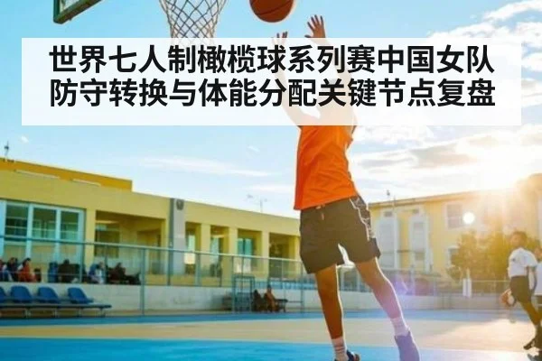 世界七人制橄榄球系列赛中国女队防守转换与体能分配关键节点复盘